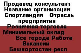 Продавец-консультант › Название организации ­ Спортландия › Отрасль предприятия ­ Розничная торговля › Минимальный оклад ­ 18 000 - Все города Работа » Вакансии   . Башкортостан респ.,Баймакский р-н